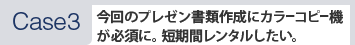 [Case3]今回のプレゼン書類作成にカラーコピー機が必須に。短期間レンタルしたい。