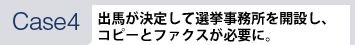 [Case4]出馬が決定して選挙事務所を開設し、コピーとファクスが必要に。