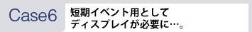 [Case6]短期イベント用としてディスプレイが必要に…